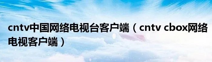 cntv中国网络电视台客户端（cntv cbox网络电视客户端）