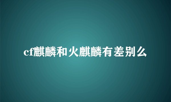 cf麒麟和火麒麟有差别么