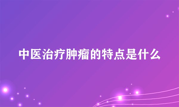 中医治疗肿瘤的特点是什么