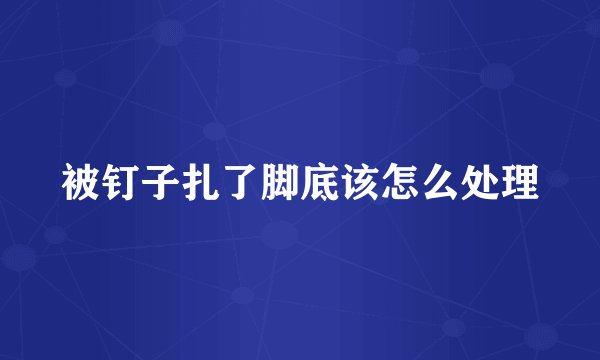 被钉子扎了脚底该怎么处理