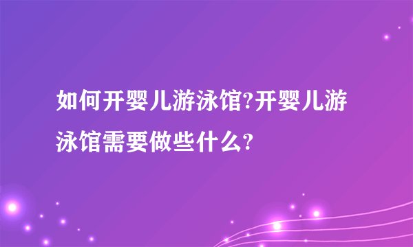 如何开婴儿游泳馆?开婴儿游泳馆需要做些什么?