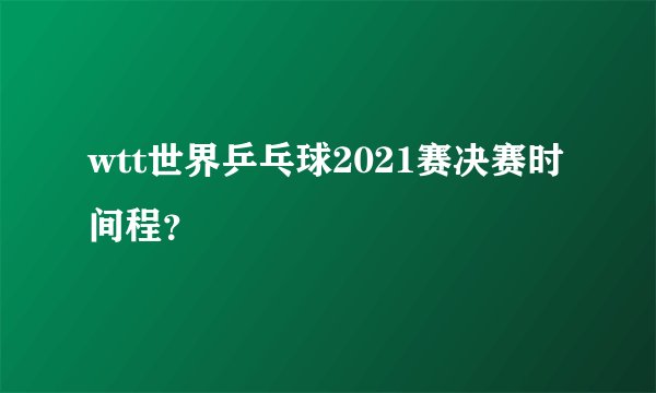 wtt世界乒乓球2021赛决赛时间程？