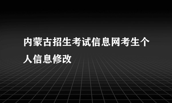 内蒙古招生考试信息网考生个人信息修改