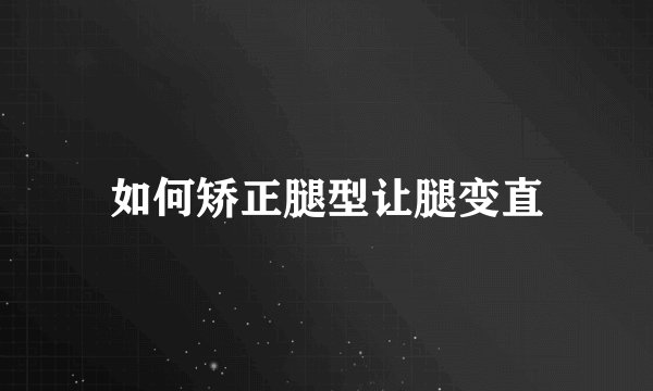如何矫正腿型让腿变直
