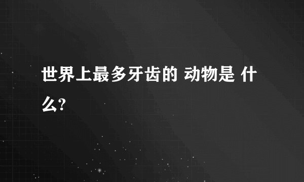 世界上最多牙齿的 动物是 什么?