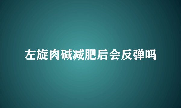 左旋肉碱减肥后会反弹吗