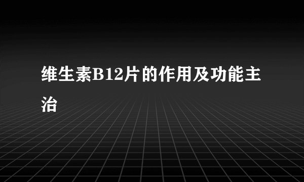 维生素B12片的作用及功能主治
