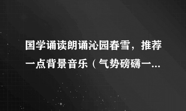 国学诵读朗诵沁园春雪，推荐一点背景音乐（气势磅礴一点的）？