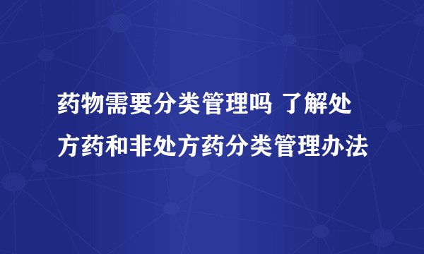 药物需要分类管理吗 了解处方药和非处方药分类管理办法
