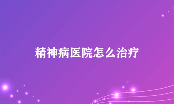 精神病医院怎么治疗