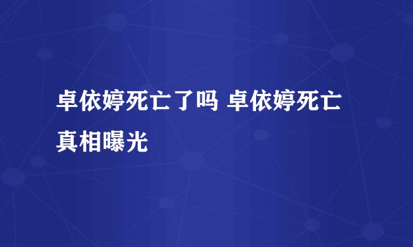 卓依婷死亡了吗 卓依婷死亡真相曝光