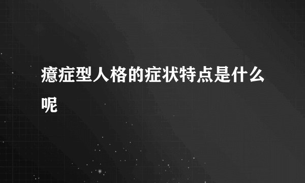 癔症型人格的症状特点是什么呢