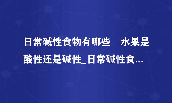 日常碱性食物有哪些	水果是酸性还是碱性_日常碱性食物大全_水果是酸性的还是碱性的
