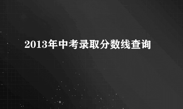 2013年中考录取分数线查询