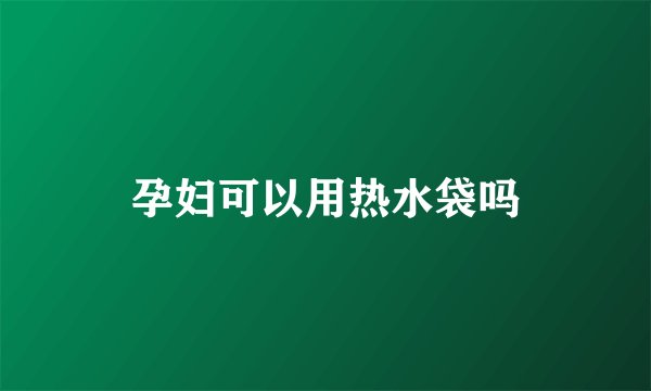 孕妇可以用热水袋吗