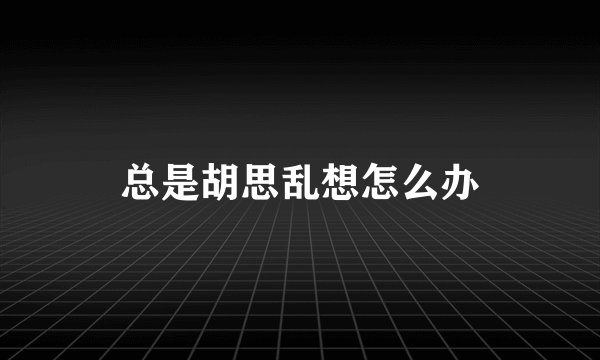 总是胡思乱想怎么办