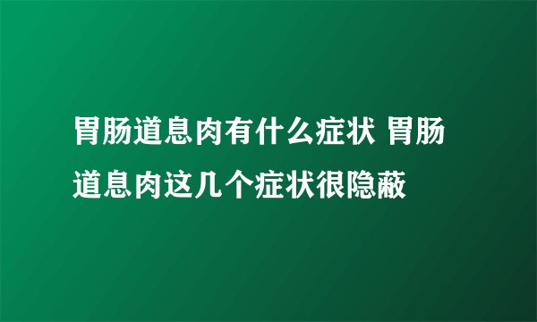 胃肠道息肉有什么症状 胃肠道息肉这几个症状很隐蔽