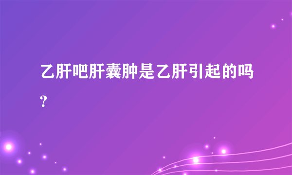 乙肝吧肝囊肿是乙肝引起的吗？