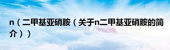 n（二甲基亚硝胺（关于n二甲基亚硝胺的简介））