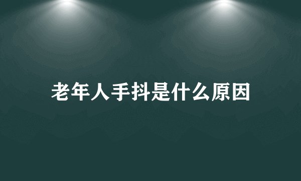 老年人手抖是什么原因