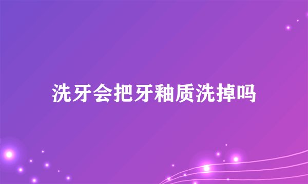 洗牙会把牙釉质洗掉吗