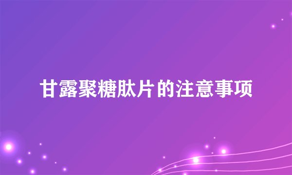 甘露聚糖肽片的注意事项