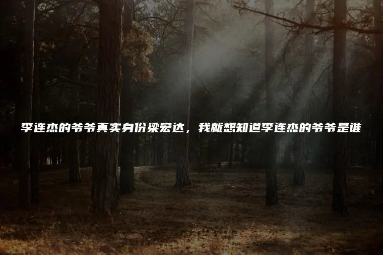 李连杰的爷爷真实身份梁宏达，我就想知道李连杰的爷爷是谁