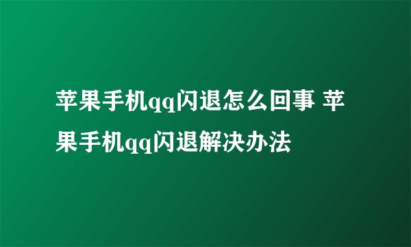 苹果手机qq闪退怎么回事 苹果手机qq闪退解决办法