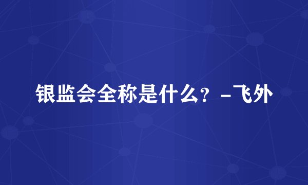 银监会全称是什么?-飞外
