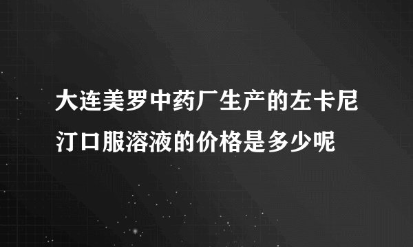 大连美罗中药厂生产的左卡尼汀口服溶液的价格是多少呢