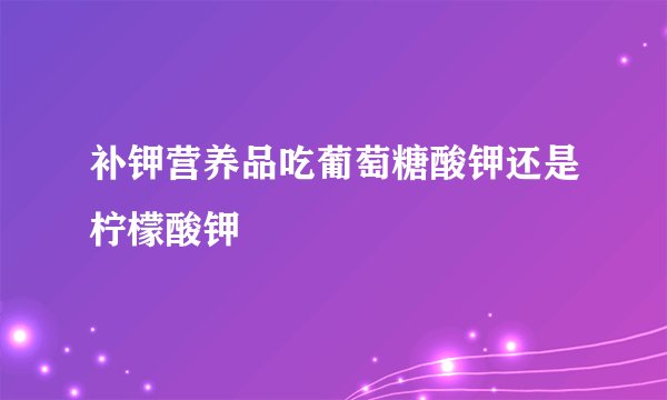 补钾营养品吃葡萄糖酸钾还是柠檬酸钾