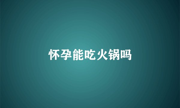 怀孕能吃火锅吗