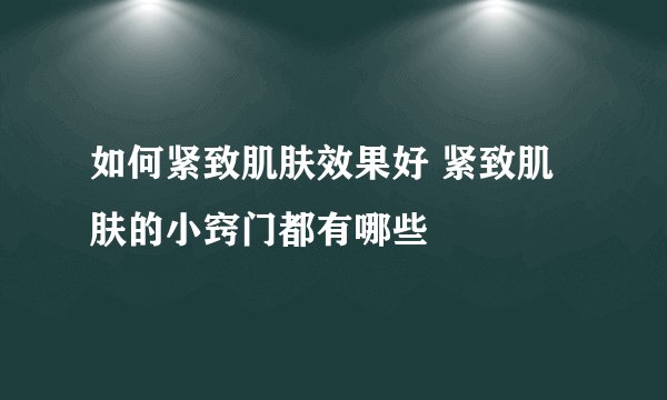 如何紧致肌肤效果好 紧致肌肤的小窍门都有哪些