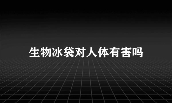 生物冰袋对人体有害吗