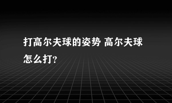 打高尔夫球的姿势 高尔夫球怎么打?