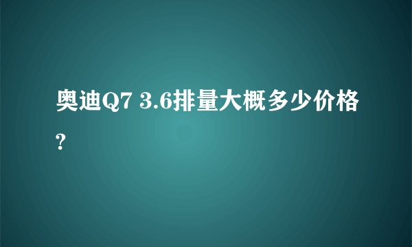 奥迪Q7 3.6排量大概多少价格?