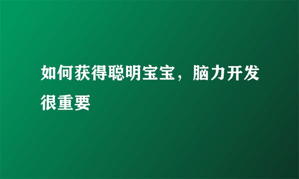 如何获得聪明宝宝，脑力开发很重要