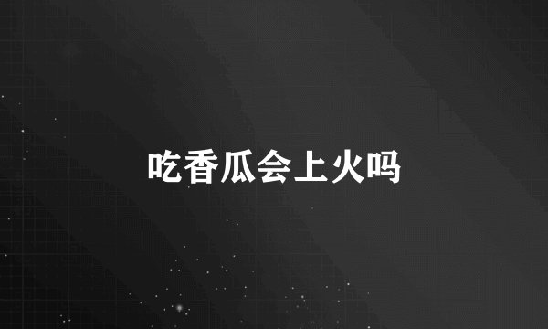 吃香瓜会上火吗