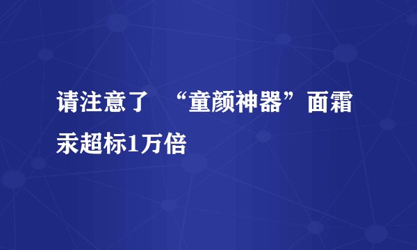 请注意了  “童颜神器”面霜汞超标1万倍