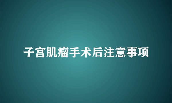 子宫肌瘤手术后注意事项