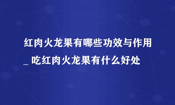 红肉火龙果有哪些功效与作用_ 吃红肉火龙果有什么好处