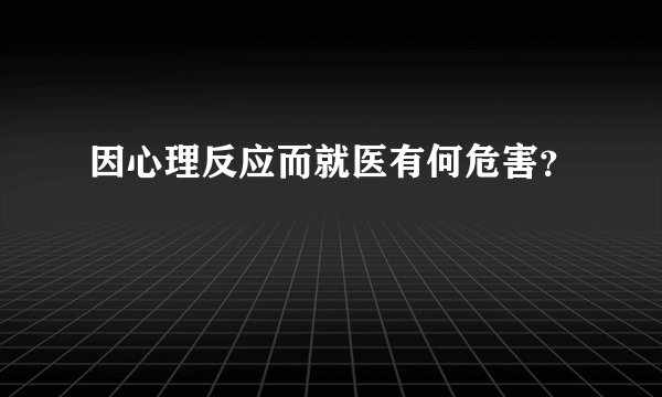 因心理反应而就医有何危害？