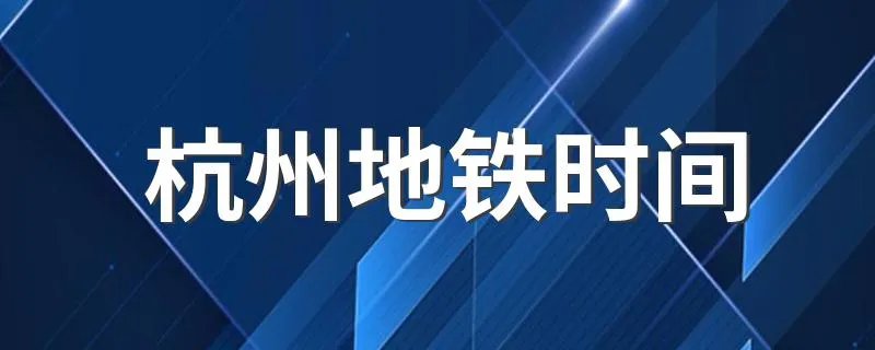 杭州地铁时间 杭州地铁起止时间