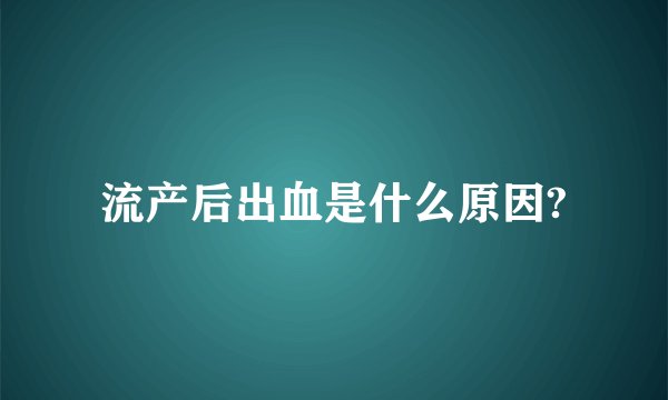 流产后出血是什么原因?