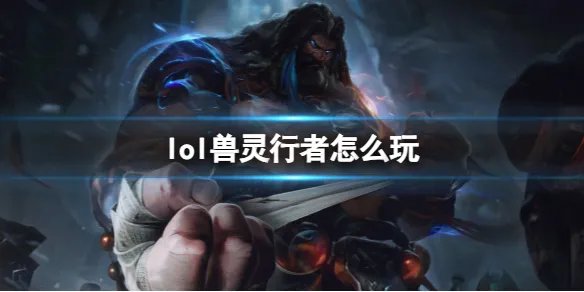 《英雄联盟》灵兽行者玩法攻略