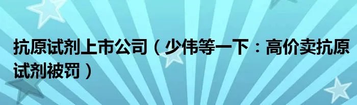 抗原试剂上市公司(少伟等一下:高价卖抗原试剂被罚)