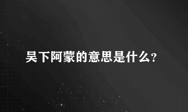 吴下阿蒙的意思是什么？