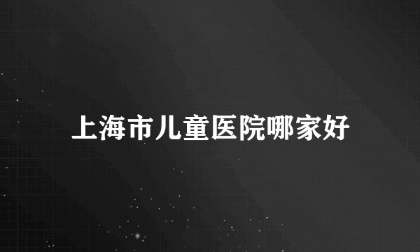 上海市儿童医院哪家好
