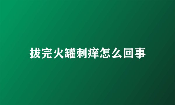 拔完火罐刺痒怎么回事
