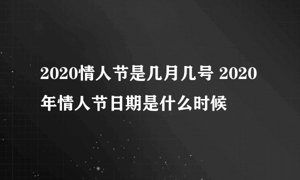 2020情人节是几月几号 2020年情人节日期是什么时候